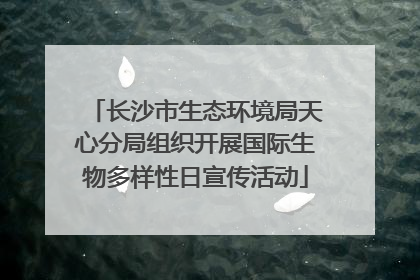 长沙市生态环境局天心分局组织开展国际生物多样性日宣传活动