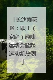 长沙雨花区：职工（家庭）趣味运动会掀起运动新热潮