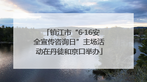 镇江市“6·16安全宣传咨询日”主场活动在丹徒和京口举办