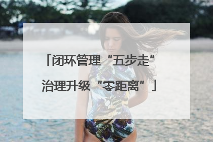 闭环管理“五步走” 治理升级“零距离”