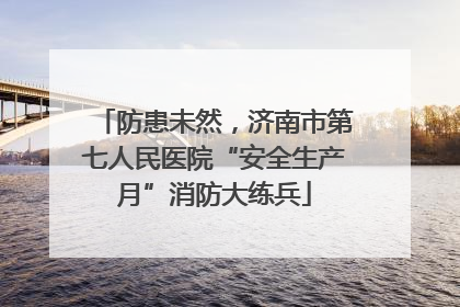 防患未然，济南市第七人民医院“安全生产月”消防大练兵