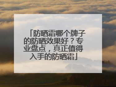 防晒霜哪个牌子的防晒效果好？专业盘点，真正值得入手的防晒霜