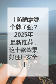 防晒霜哪个牌子强？2025年最新推荐，这十款效果好还巨安全