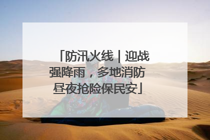 防汛火线｜迎战强降雨，多地消防昼夜抢险保民安