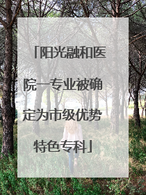 阳光融和医院一专业被确定为市级优势特色专科