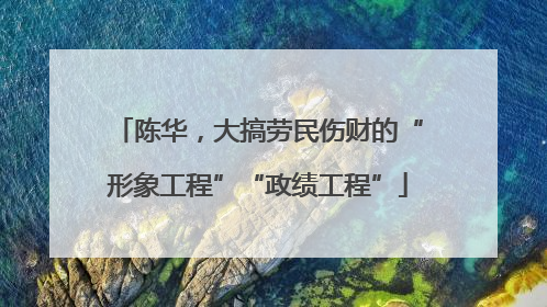 陈华，大搞劳民伤财的“形象工程”“政绩工程”