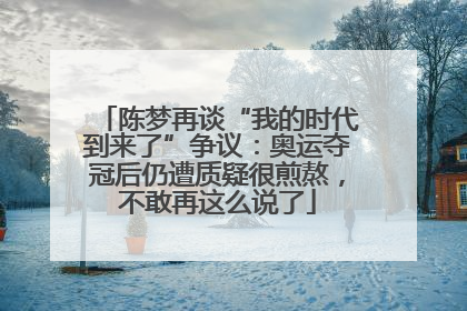 陈梦再谈“我的时代到来了”争议：奥运夺冠后仍遭质疑很煎熬，不敢再这么说了