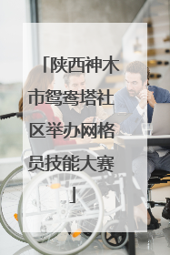 陕西神木市鸳鸯塔社区举办网格员技能大赛