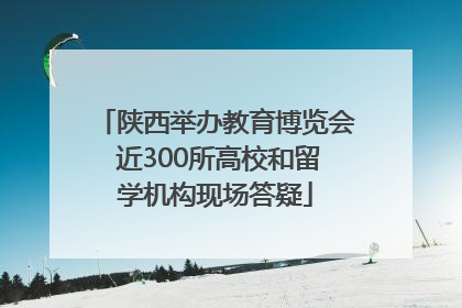 陕西举办教育博览会 近300所高校和留学机构现场答疑