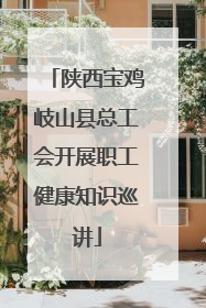 陕西宝鸡岐山县总工会开展职工健康知识巡讲