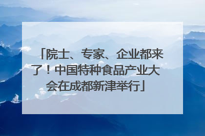 院士、专家、企业都来了！中国特种食品产业大会在成都新津举行