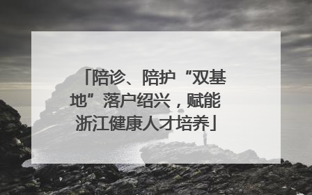 陪诊、陪护“双基地”落户绍兴，赋能浙江健康人才培养