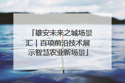 雄安未来之城场景汇｜百项前沿技术展示智慧农业新场景