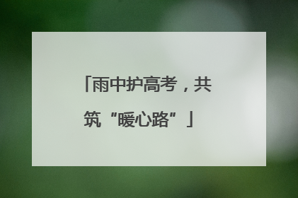 雨中护高考，共筑“暖心路”