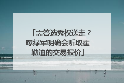 需答选秀权送走？曝绿军明确会听取霍勒迪的交易报价