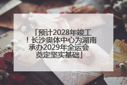预计2028年竣工！长沙奥体中心为湖南承办2029年全运会奠定坚实基础