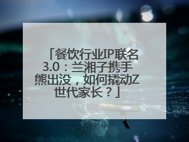 餐饮行业IP联名3.0：兰湘子携手熊出没，如何撬动Z世代家长？