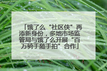 饿了么“社区侠”再添新身份，多地市场监管局与饿了么开展“百万骑手随手拍”合作