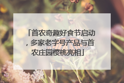 首农奇趣好食节启动，多家老字号产品与首农庄园樱桃亮相