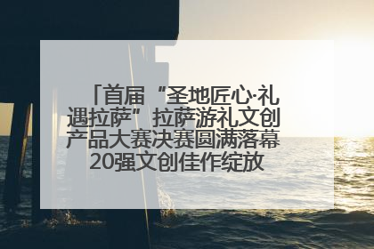首届“圣地匠心·礼遇拉萨”拉萨游礼文创产品大赛决赛圆满落幕 20强文创佳作绽放雪域文化魅力