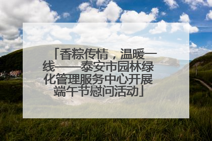 香粽传情，温暖一线——泰安市园林绿化管理服务中心开展端午节慰问活动