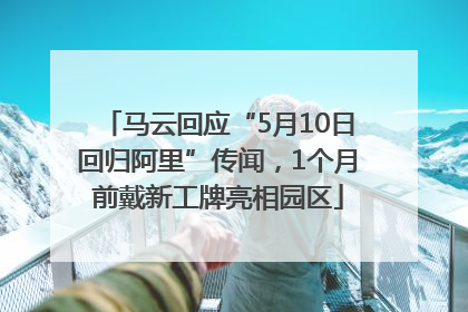 马云回应“5月10日回归阿里”传闻，1个月前戴新工牌亮相园区