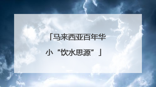 马来西亚百年华小“饮水思源”