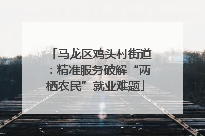 马龙区鸡头村街道：精准服务破解“两栖农民”就业难题