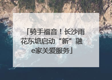 骑手福音！长沙雨花东塘启动“新”融e家关爱服务