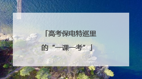 高考保电特巡里的“一课一考”