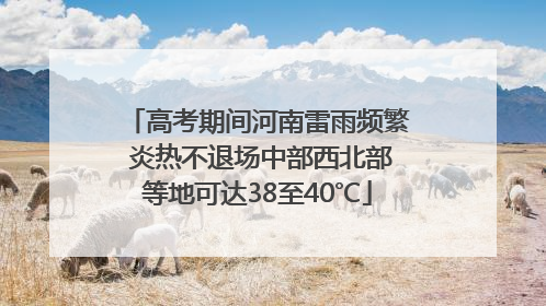 高考期间河南雷雨频繁 炎热不退场中部西北部等地可达38至40℃