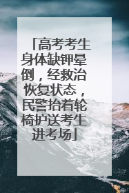 高考考生身体缺钾晕倒，经救治恢复状态，民警抬着轮椅护送考生进考场