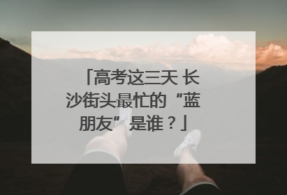 高考这三天 长沙街头最忙的“蓝朋友”是谁？