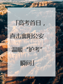 高考首日，直击襄阳公安温暖“护考”瞬间