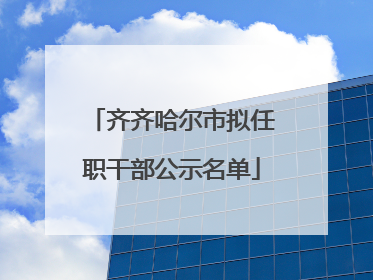 齐齐哈尔市拟任职干部公示名单