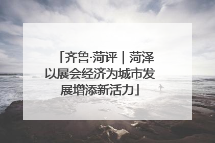 齐鲁·菏评｜菏泽以展会经济为城市发展增添新活力