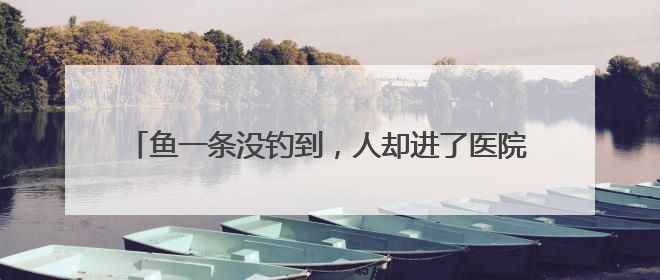 鱼一条没钓到，人却进了医院！最近因此受伤的还真不少