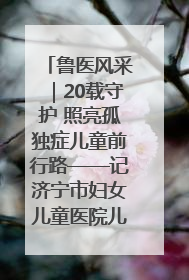 鲁医风采｜20载守护 照亮孤独症儿童前行路——记济宁市妇女儿童医院儿童康复中心主任、副主任技师赵淑珍
