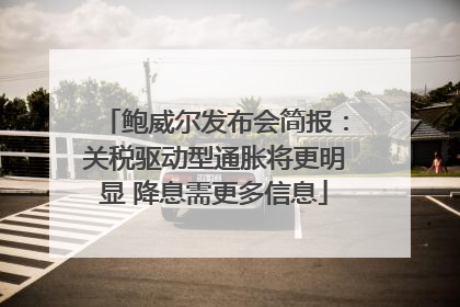 鲍威尔发布会简报：关税驱动型通胀将更明显 降息需更多信息