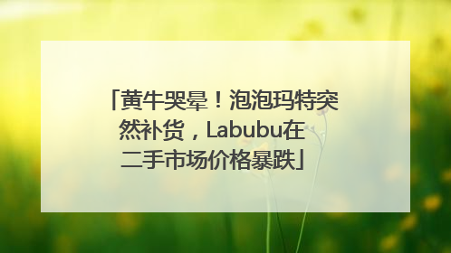 黄牛哭晕！泡泡玛特突然补货，Labubu在二手市场价格暴跌