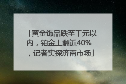 黄金饰品跌至千元以内，铂金上翻近40%，记者实探济南市场