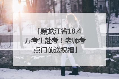 黑龙江省18.4万考生赴考！老师考点门前送祝福