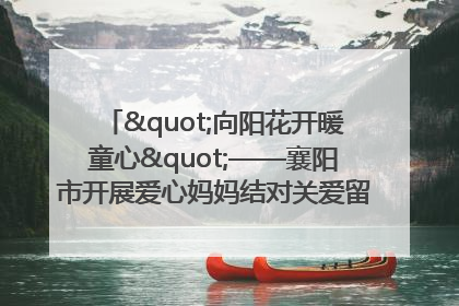 "向阳花开暖童心"——襄阳市开展爱心妈妈结对关爱留守困境儿童庆"六一"活动