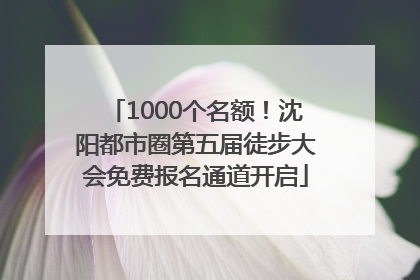 1000个名额！沈阳都市圈第五届徒步大会免费报名通道开启