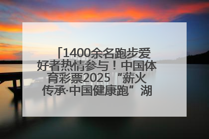 1400余名跑步爱好者热情参与！中国体育彩票2025“薪火传承·中国健康跑”湖南靖州站激情开赛