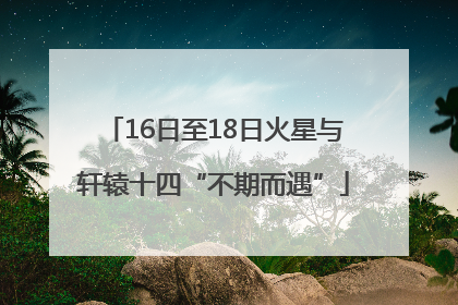16日至18日火星与轩辕十四“不期而遇”