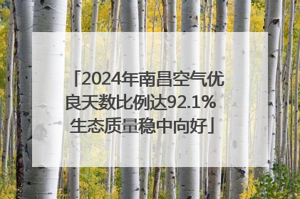 2024年南昌空气优良天数比例达92.1% 生态质量稳中向好