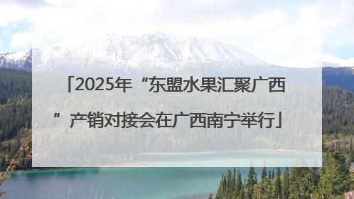 2025年“东盟水果汇聚广西”产销对接会在广西南宁举行