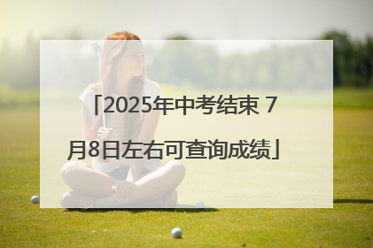 2025年中考结束 7月8日左右可查询成绩