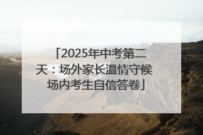 2025年中考第二天：场外家长温情守候 场内考生自信答卷